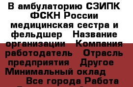 В амбулаторию СЗИПК ФСКН России медицинская сестра и фельдшер › Название организации ­ Компания-работодатель › Отрасль предприятия ­ Другое › Минимальный оклад ­ 25 000 - Все города Работа » Вакансии   . Адыгея респ.,Адыгейск г.